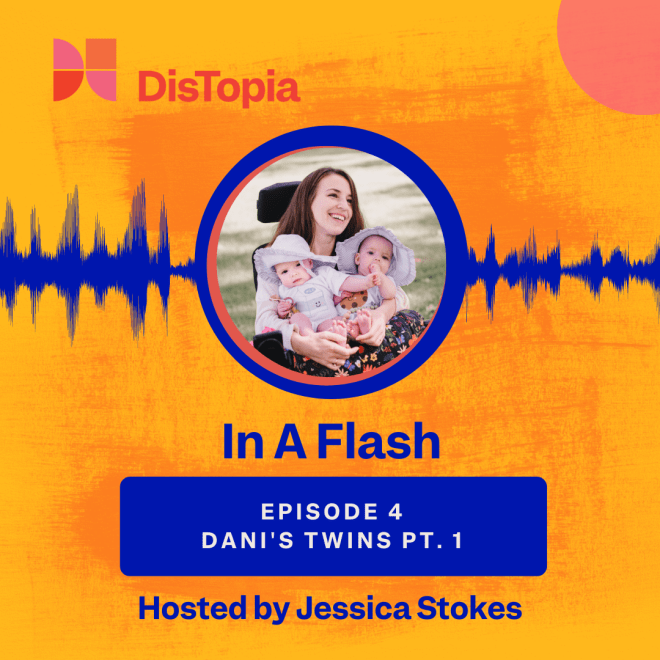 The cover for this podcast foregrounds a circular photo. The photo is set outdoors and shows Dani Izzie, a white disabled mother with long brown hair holding two infants. Dani is using a power chair and wears a soft white cardigan, the twins wear floppy hats and matching milk and cookie onesies. The design behind the picture is blue audio wavelength, peaking and dipping as it radiates out to the sides. The text reads: DisTopia. In a Flash. Episode 4, Dani's Twins Pt. 1. Hosted by Jessica Stokes.